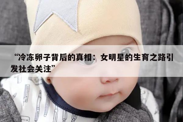“冷冻卵子背后的真相:女明星的生育之路引发社会关注”