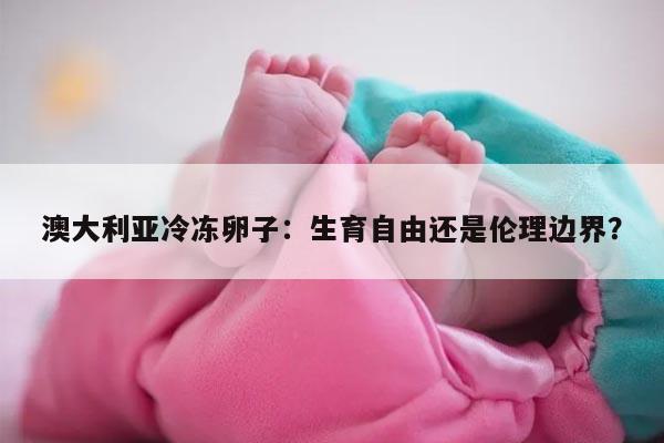 澳大利亚冷冻卵子:生育自由还是伦理边界?