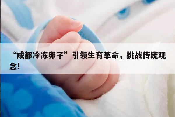 “成都冷冻卵子”引领生育革命,挑战传统观念!