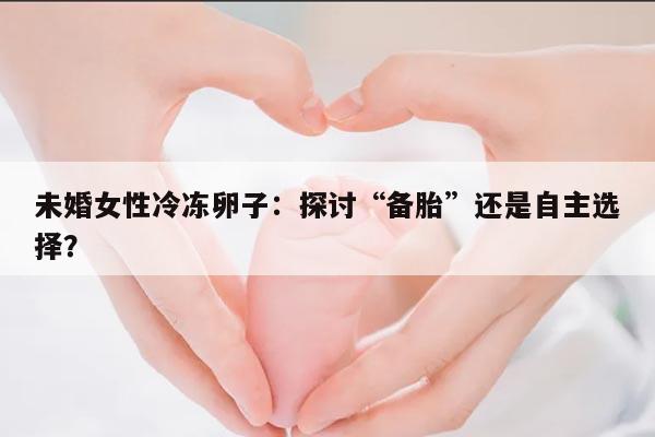 未婚女性冷冻卵子：探讨“备胎”还是自主选择？