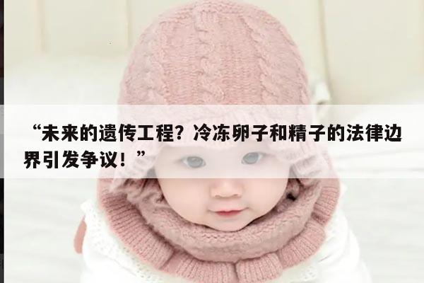 “未来的遗传工程？冷冻卵子和精子的法律边界引发争议！”