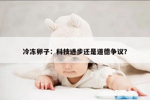 冷冻卵子:科技进步还是道德争议?