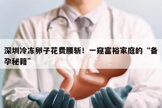 深圳冷冻卵子花费腰斩!一窥富裕家庭的“备孕秘籍”