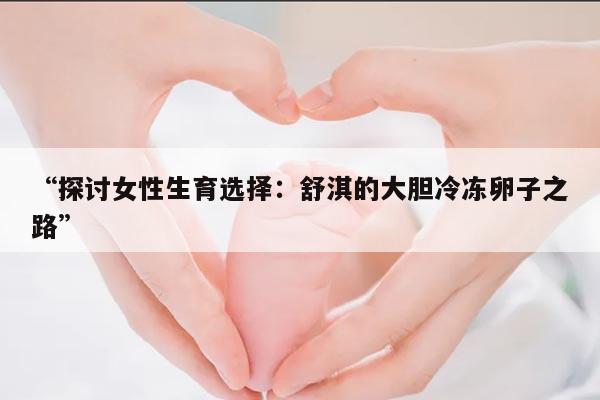 “探讨女性生育选择：舒淇的大胆冷冻卵子之路”
