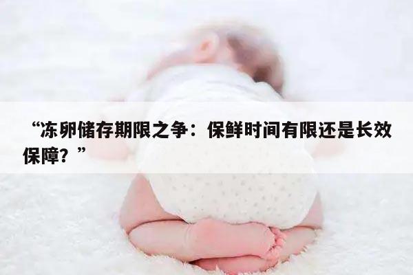 “冻卵储存期限之争:保鲜时间有限还是长效保障?”