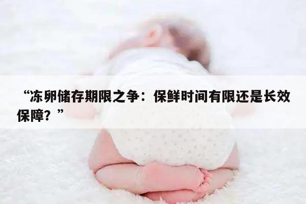 “冻卵储存期限之争：保鲜时间有限还是长效保障？”