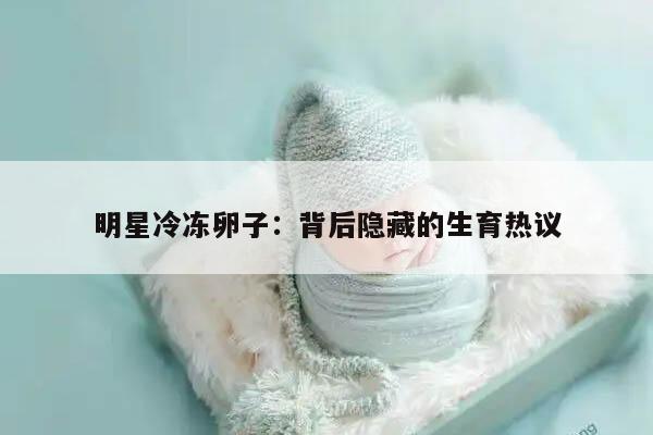 明星冷冻卵子:背后隐藏的生育热议