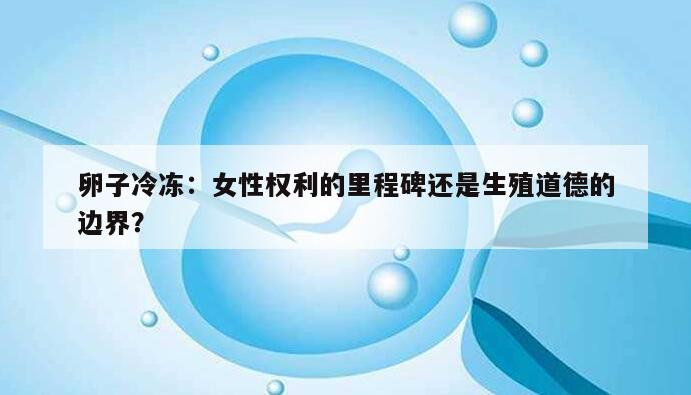 卵子冷冻:女性权利的里程碑还是生殖道德的边界?