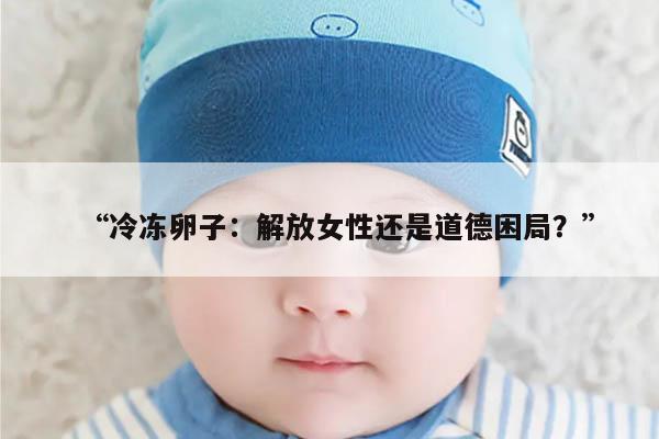 “冷冻卵子:解放女性还是道德困局?”