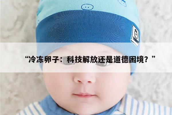 “冷冻卵子:科技解放还是道德困境?”