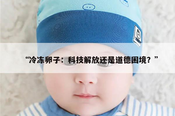 “冷冻卵子：科技解放还是道德困境？”