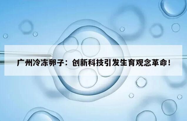 广州冷冻卵子:创新科技引发生育观念革命!