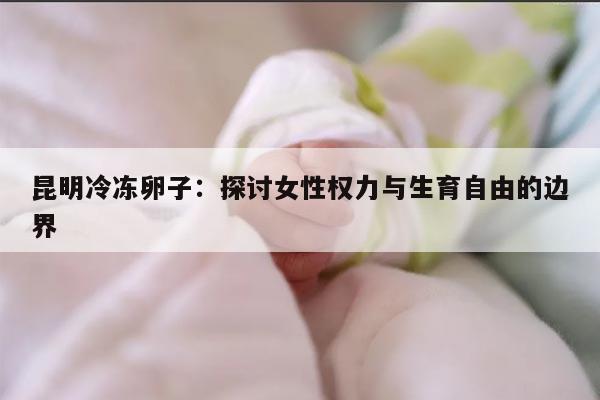 昆明冷冻卵子:探讨女性权力与生育自由的边界