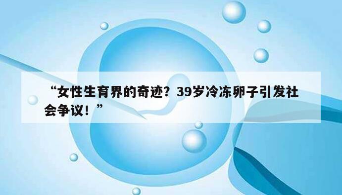 “女性生育界的奇迹？39岁冷冻卵子引发社会争议！”