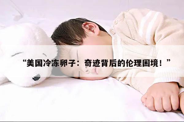 “美国冷冻卵子:奇迹背后的伦理困境!”