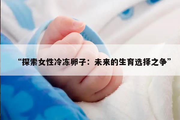 “探索女性冷冻卵子：未来的生育选择之争”