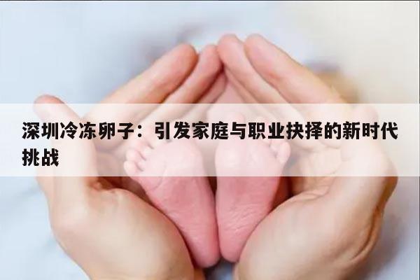 深圳冷冻卵子：引发家庭与职业抉择的新时代挑战