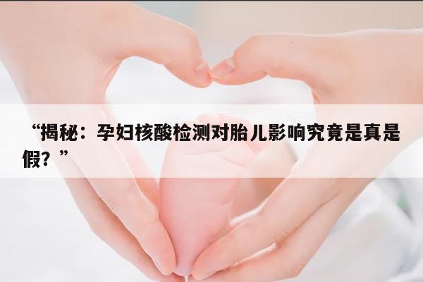 “揭秘:孕妇核酸检测对胎儿影响究竟是真是假?”