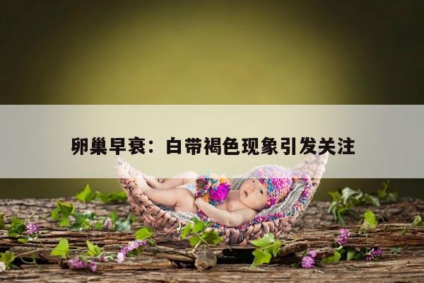 卵巢早衰：白带褐色现象引发关注