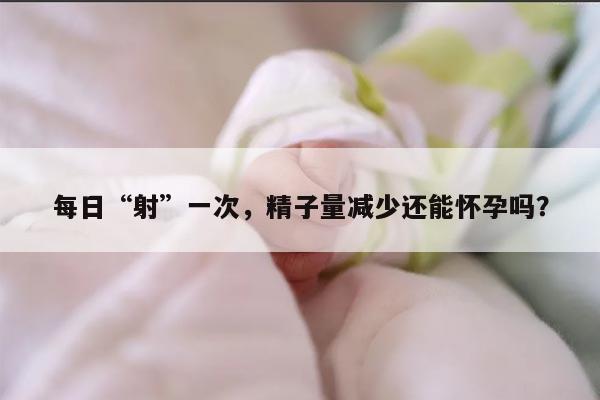 每日“射”一次,精子量减少还能怀孕吗?