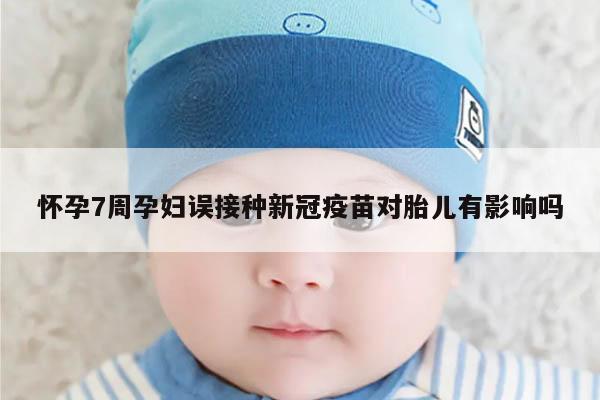 怀孕7周孕妇误接种新冠疫苗对胎儿有影响吗
