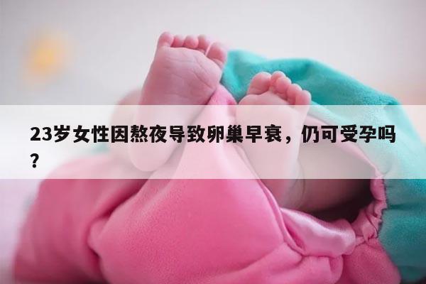 23岁女性因熬夜导致卵巢早衰,仍可受孕吗?