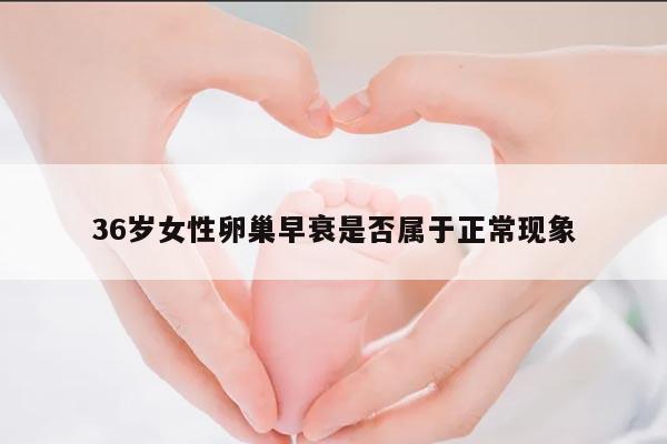 36岁女性卵巢早衰是否属于正常现象