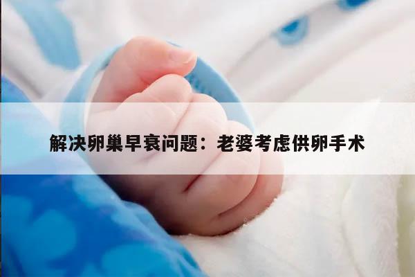 解决卵巢早衰问题：老婆考虑供卵手术