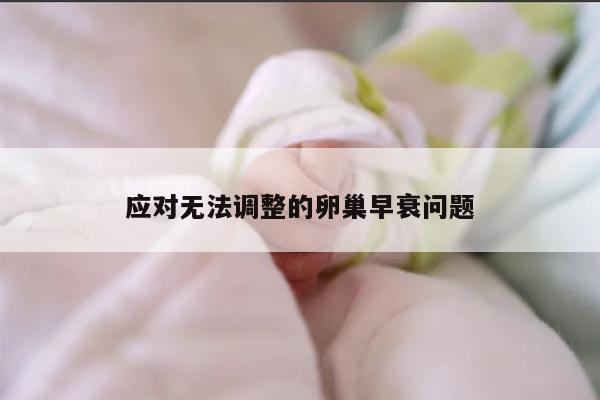 应对无法调整的卵巢早衰问题