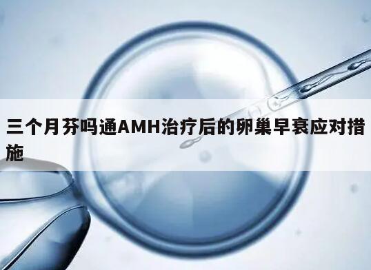 三个月芬吗通AMH治疗后的卵巢早衰应对措施