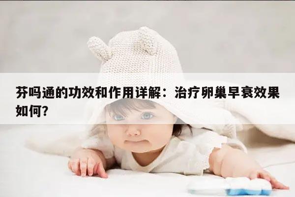 芬吗通的功效和作用详解：治疗卵巢早衰效果如何？