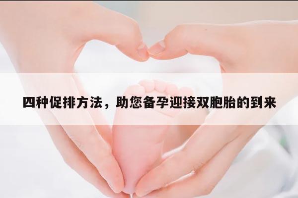 四种促排方法,助您备孕迎接双胞胎的到来