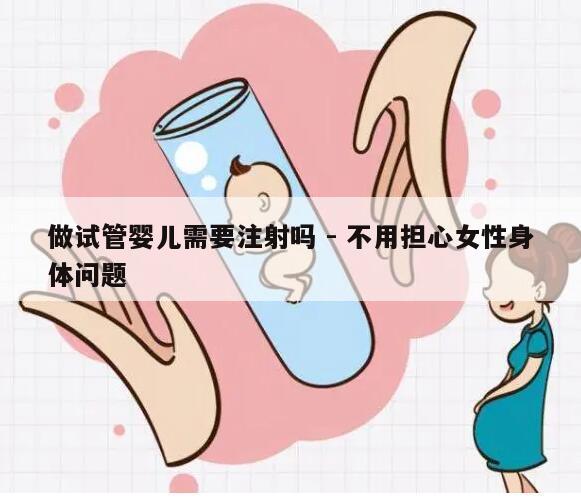 做试管婴儿需要注射吗 - 不用担心女性身体问题