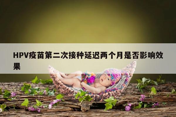 HPV疫苗第二次接种延迟两个月是否影响效果