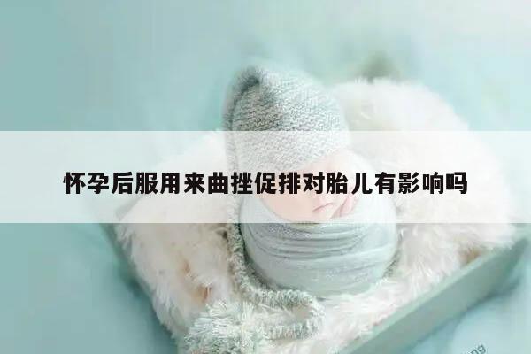 怀孕后服用来曲挫促排对胎儿有影响吗