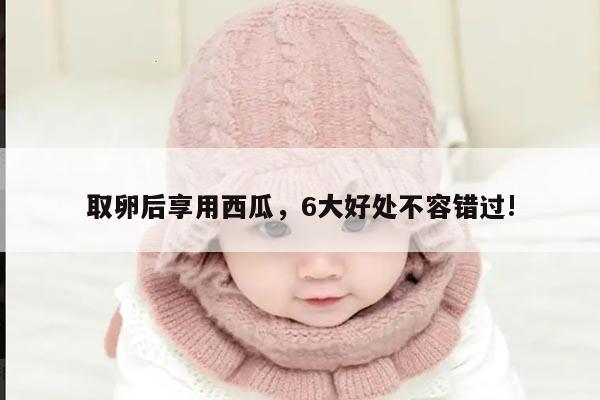 取卵后享用西瓜,6大好处不容错过!