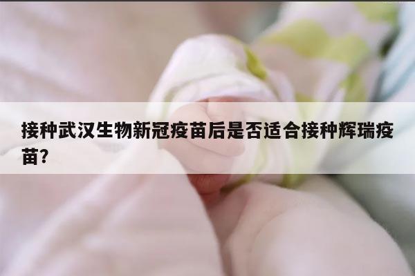 接种武汉生物新冠疫苗后是否适合接种辉瑞疫苗?