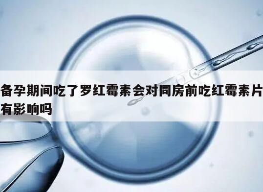 备孕期间吃了罗红霉素会对同房前吃红霉素片有影响吗