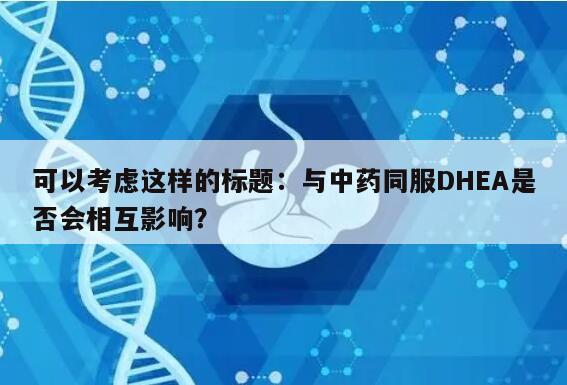 可以考虑这样的标题：与中药同服DHEA是否会相互影响？