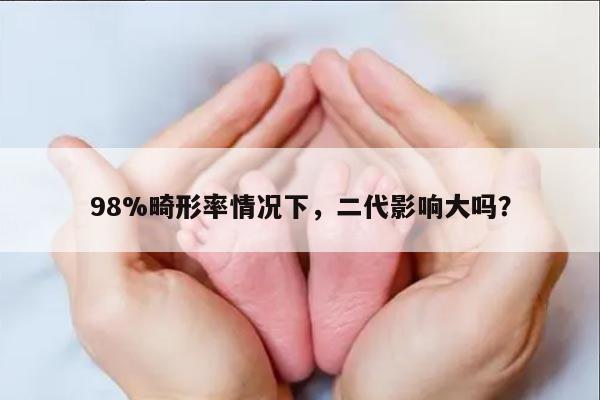 98%畸形率情况下，二代影响大吗？