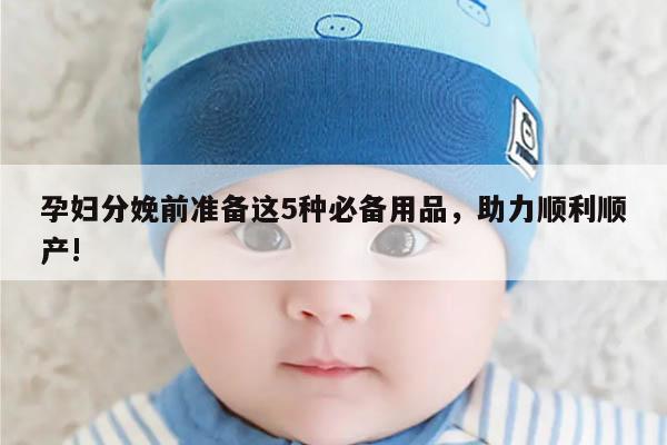 孕妇分娩前准备这5种必备用品,助力顺利顺产!