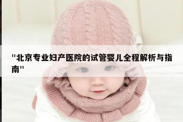 "北京专业妇产医院的试管婴儿全程解析与指南"