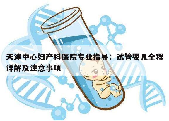 天津中心妇产科医院专业指导：试管婴儿全程详解及注意事项