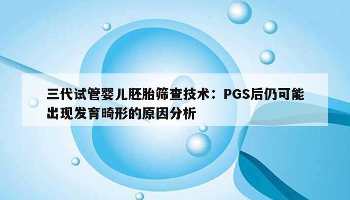 三代试管婴儿胚胎筛查技术：PGS后仍可能出现发育畸形的原因分析