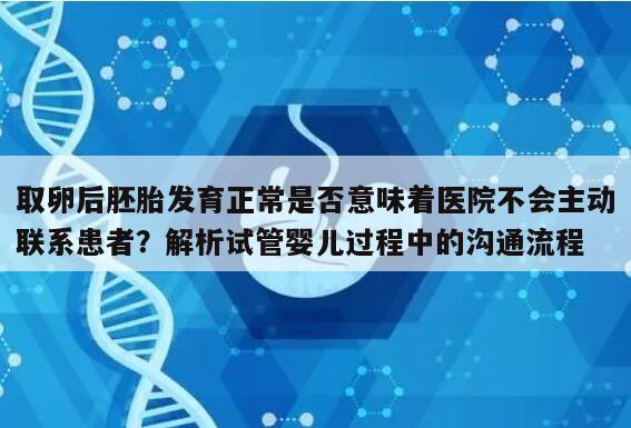 取卵后胚胎发育正常是否意味着医院不会主动联系患者？解析试管婴儿过程中的沟通流程