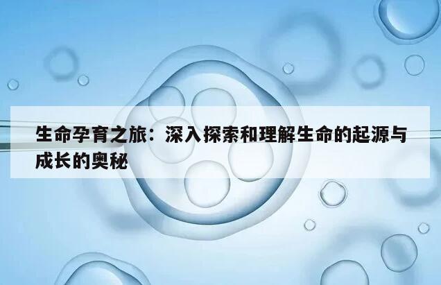 生命孕育之旅:深入探索和理解生命的起源与成长的奥秘