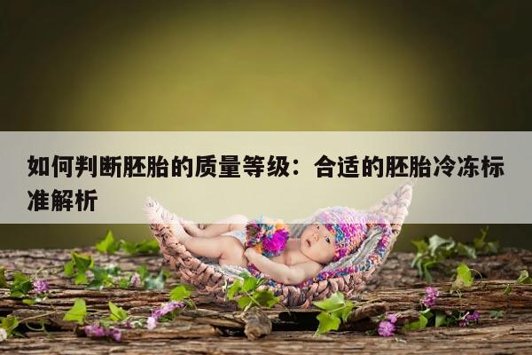 如何判断胚胎的质量等级:合适的胚胎冷冻标准解析
