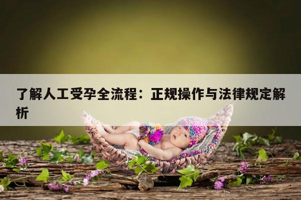 了解人工受孕全流程：正规操作与法律规定解析