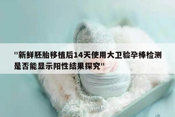 "新鲜胚胎移植后14天使用大卫验孕棒检测是否能显示阳性结果探究"