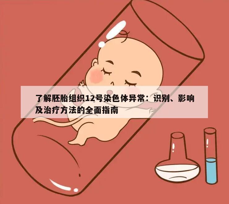 了解胚胎组织12号染色体异常:识别、影响及治疗方法的全面指南